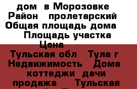 дом  в Морозовке › Район ­ пролетарский › Общая площадь дома ­ 140 › Площадь участка ­ 1 200 › Цена ­ 3 800 000 - Тульская обл., Тула г. Недвижимость » Дома, коттеджи, дачи продажа   . Тульская обл.,Тула г.